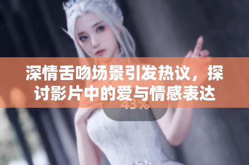 深情舌吻场景引发热议，探讨影片中的爱与情感表达