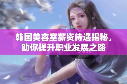 韩国美容室薪资待遇揭秘，助你提升职业发展之路