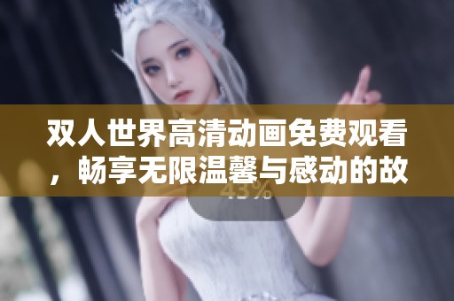 双人世界高清动画免费观看，畅享无限温馨与感动的故事