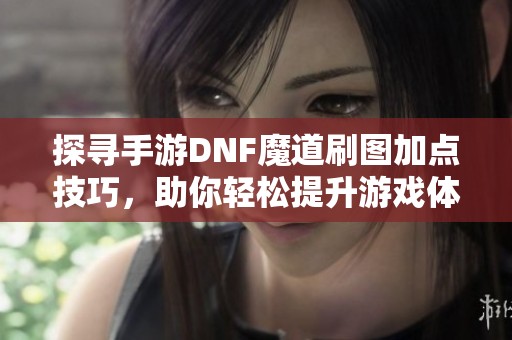 探寻手游DNF魔道刷图加点技巧，助你轻松提升游戏体验