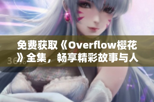 免费获取《Overflow樱花》全集，畅享精彩故事与人物魅力