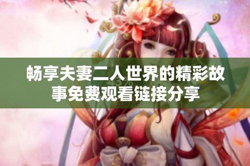 畅享夫妻二人世界的精彩故事免费观看链接分享