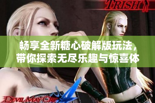 畅享全新糖心破解版玩法，带你探索无尽乐趣与惊喜体验
