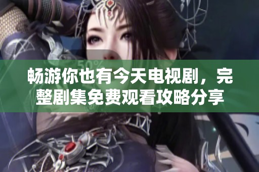 畅游你也有今天电视剧，完整剧集免费观看攻略分享