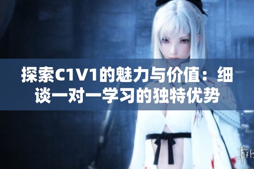 探索C1V1的魅力与价值：细谈一对一学习的独特优势