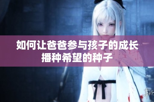 如何让爸爸参与孩子的成长播种希望的种子