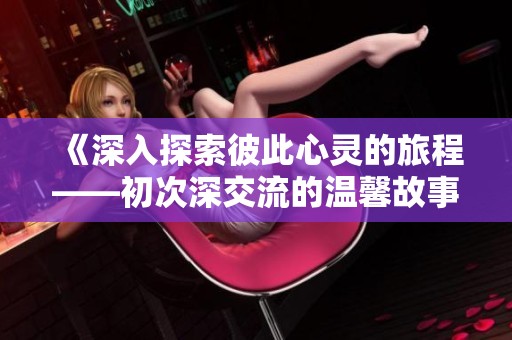 《深入探索彼此心灵的旅程——初次深交流的温馨故事》