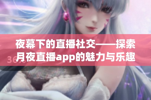 夜幕下的直播社交——探索月夜直播app的魅力与乐趣