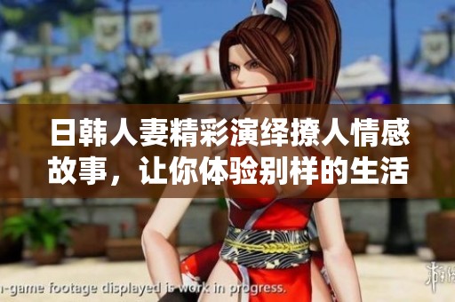 日韩人妻精彩演绎撩人情感故事，让你体验别样的生活滋味