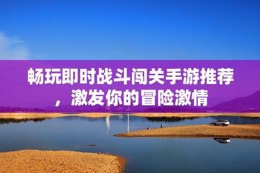 畅玩即时战斗闯关手游推荐，激发你的冒险激情