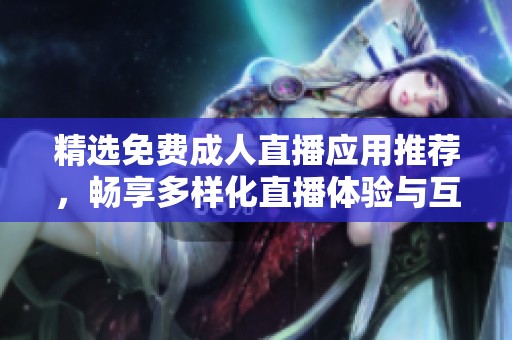 精选免费成人直播应用推荐，畅享多样化直播体验与互动乐趣