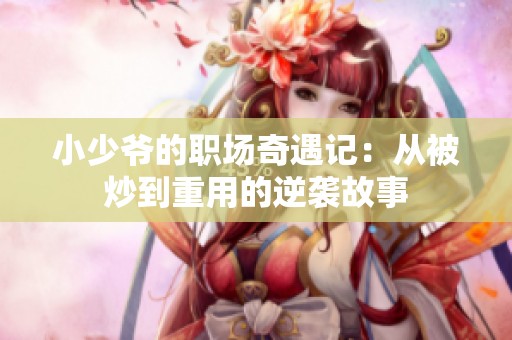 小少爷的职场奇遇记：从被炒到重用的逆袭故事
