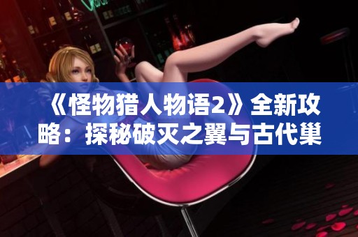 《怪物猎人物语2》全新攻略：探秘破灭之翼与古代巢穴的秘密揭秘