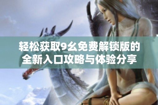 轻松获取9幺免费解锁版的全新入口攻略与体验分享