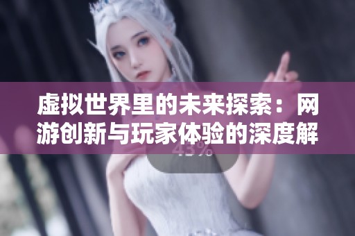 虚拟世界里的未来探索：网游创新与玩家体验的深度解析