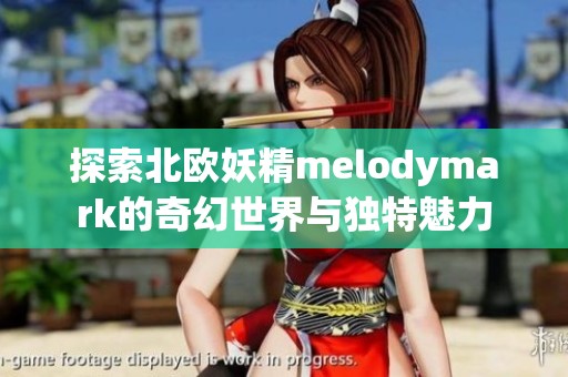 探索北欧妖精melodymark的奇幻世界与独特魅力