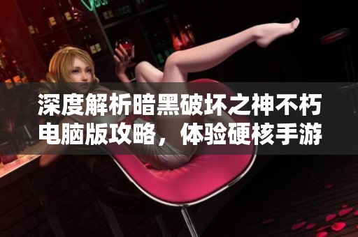 深度解析暗黑破坏之神不朽电脑版攻略，体验硬核手游的新高度