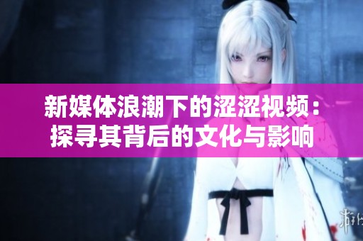 新媒体浪潮下的涩涩视频：探寻其背后的文化与影响