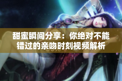 甜蜜瞬间分享：你绝对不能错过的亲吻时刻视频解析