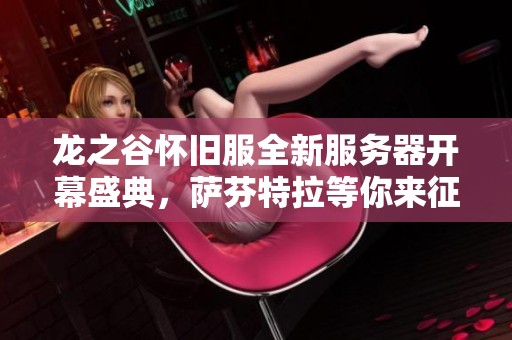 龙之谷怀旧服全新服务器开幕盛典，萨芬特拉等你来征战冒险！