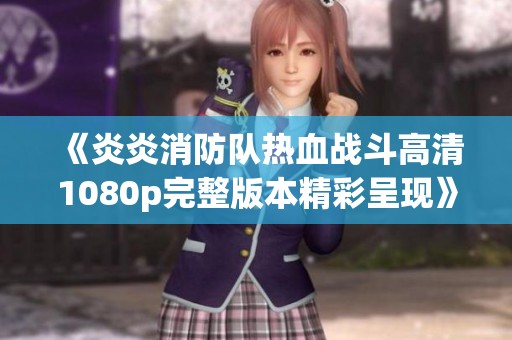 《炎炎消防队热血战斗高清1080p完整版本精彩呈现》