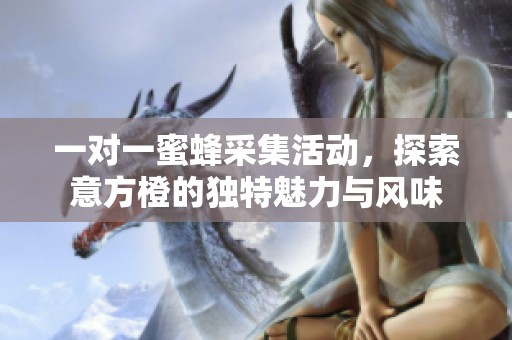 一对一蜜蜂采集活动，探索意方橙的独特魅力与风味