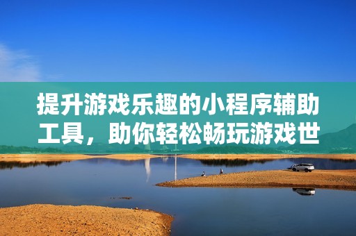 提升游戏乐趣的小程序辅助工具，助你轻松畅玩游戏世界