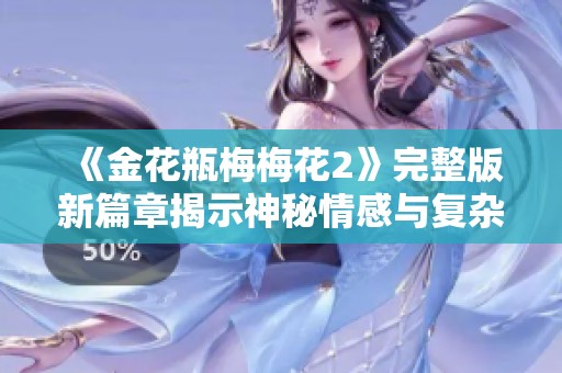 《金花瓶梅梅花2》完整版新篇章揭示神秘情感与复杂关系之旅