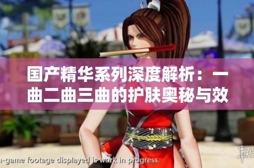 国产精华系列深度解析：一曲二曲三曲的护肤奥秘与效果