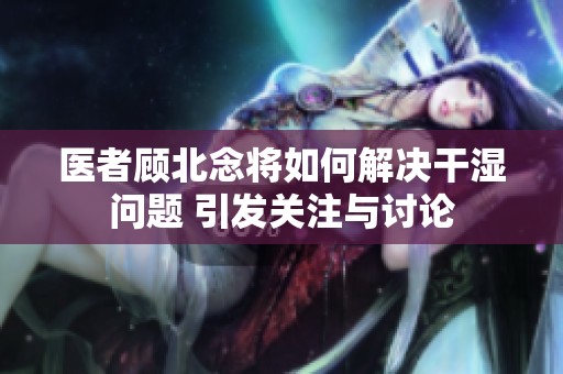 医者顾北念将如何解决干湿问题 引发关注与讨论