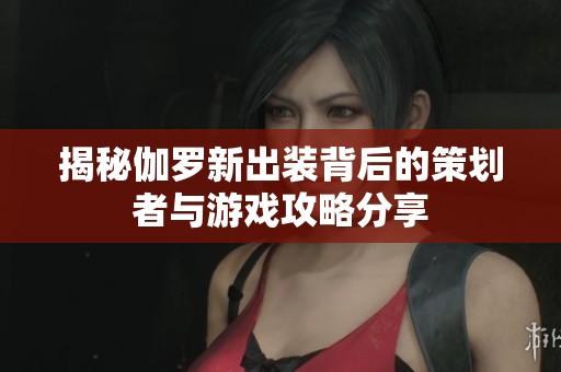揭秘伽罗新出装背后的策划者与游戏攻略分享