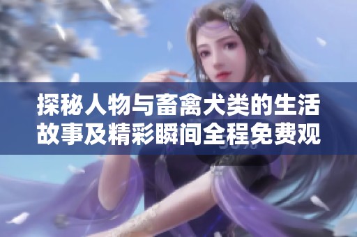 探秘人物与畜禽犬类的生活故事及精彩瞬间全程免费观看