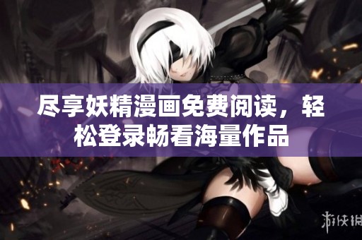 尽享妖精漫画免费阅读，轻松登录畅看海量作品