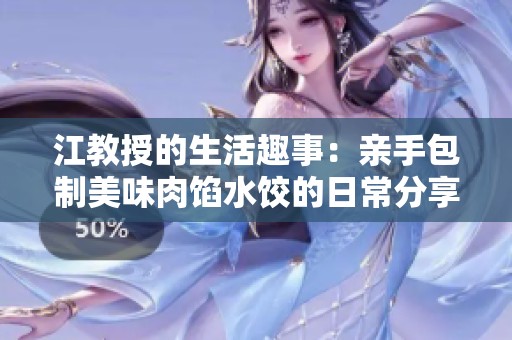江教授的生活趣事：亲手包制美味肉馅水饺的日常分享