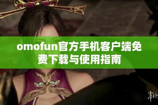 omofun官方手机客户端免费下载与使用指南