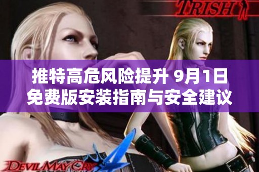 推特高危风险提升 9月1日免费版安装指南与安全建议