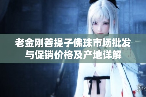 老金刚菩提子佛珠市场批发与促销价格及产地详解