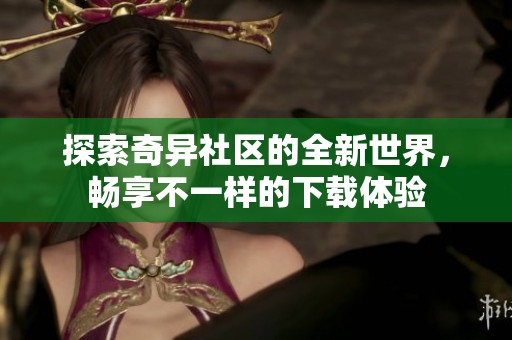 探索奇异社区的全新世界，畅享不一样的下载体验