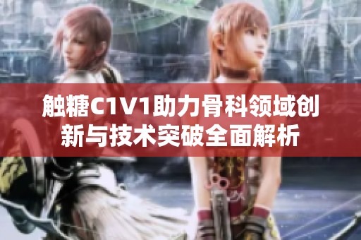 触糖C1V1助力骨科领域创新与技术突破全面解析