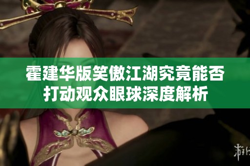 霍建华版笑傲江湖究竟能否打动观众眼球深度解析