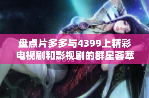 盘点片多多与4399上精彩电视剧和影视剧的群星荟萃合集