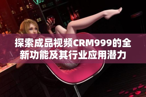 探索成品视频CRM999的全新功能及其行业应用潜力