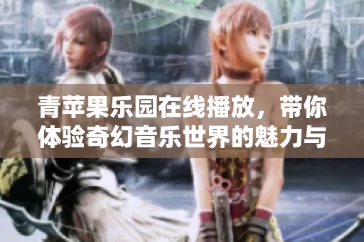 青苹果乐园在线播放，带你体验奇幻音乐世界的魅力与乐趣