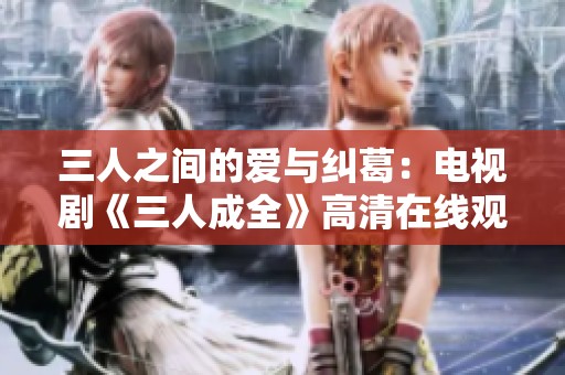 三人之间的爱与纠葛：电视剧《三人成全》高清在线观看指南