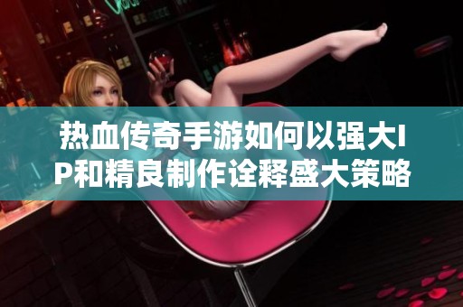 热血传奇手游如何以强大IP和精良制作诠释盛大策略与理念