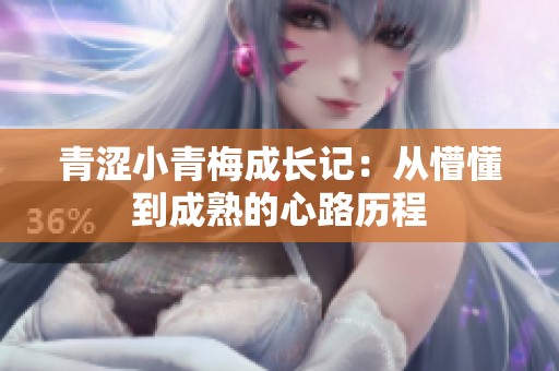 青涩小青梅成长记：从懵懂到成熟的心路历程
