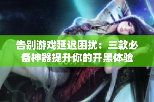 告别游戏延迟困扰：三款必备神器提升你的开黑体验