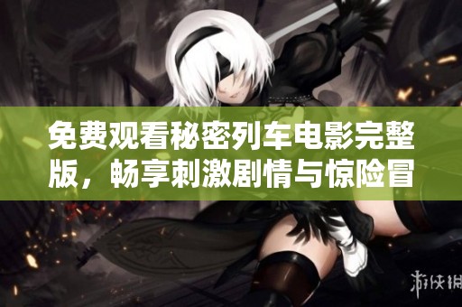 免费观看秘密列车电影完整版，畅享刺激剧情与惊险冒险