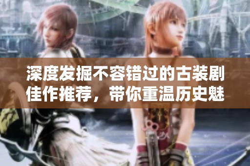 深度发掘不容错过的古装剧佳作推荐，带你重温历史魅力