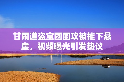 甘雨遭盗宝团围攻被推下悬崖，视频曝光引发热议